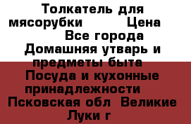 Толкатель для мясорубки BRAUN › Цена ­ 600 - Все города Домашняя утварь и предметы быта » Посуда и кухонные принадлежности   . Псковская обл.,Великие Луки г.